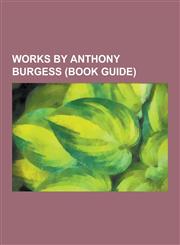 Works by Anthony Burgess (Book Guide) Books by Anthony Burgess, Essays by Anthony Burgess, Novels by Anthony Burgess, Poetry by Anthony Burgess, Shor,1230654097,9781230654096