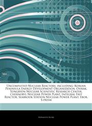 Articles On Uncompleted Nuclear Reactors, including Korean Peninsula Energy Development Organization, Osirak, Yongbyon Nuclear Scientific Research Center, Chernobyl Nuclear Power Plant, Integral Fast Reactor,1243193395,9781243193391