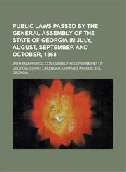 Public Laws Passed by the General Assembly of the State of Georgia in July, August, September and October, 1868; With an Appendix Containing the Gover,1234136260,9781234136260