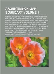 Argentine-Chilian Boundary; Report Presented to the Tribunal Appointed by Her Britannic Majesty's Government "to Consider and Report Upon the Differences which Have Arisen with Regard to the Frontier Between the Argentine and Volume 1,1130670171,9781130670172