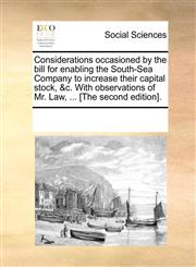 Considerations occasioned by the bill for enabling the South-Sea Company to increase their capital stock, &c. With observations of Mr. Law, ... [The second edition].,1170355870,9781170355879