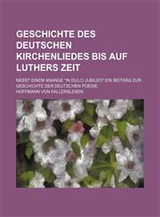 Geschichte Des Deutschen Kirchenliedes Bis Auf Luthers Zeit; Nebst Einem Anange "In Dulci Jubileo."Ein Beitrag Zur Geschichte Der Deutschen Poesie,1236433483,9781236433480