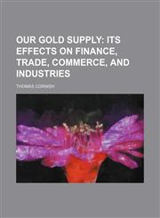 Our gold supply;  its effects on finance, trade, commerce, and industries,1458837955,9781458837950