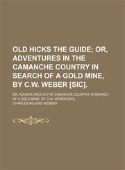 Old Hicks the Guide; Or, Adventures in the Camanche Country in Search of a Gold Mine, by C.w. Weber [Sic] Or, Adventures in the Camanche Country in Search of a Gold Mine, by C.w. Weber [Sic].,1150467363,9781150467363