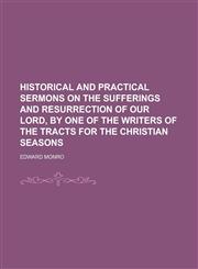 Historical and Practical Sermons on the Sufferings and Resurrection of Our Lord, by One of the Writers of the Tracts for the Christian Seasons,1150445890,9781150445897