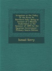 Irrigation in the Valley of the River Po, Northern Italy Being an Account of a Mission Undertaken in the Summer of 1899 for the Egyptian Government -,1287413838,9781287413837