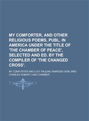 My Comforter, and other religious poems, publ. in America under the title of 'The chamber of peace', selected and ed. by the compiler of 'The changed Cross',1236869095,9781236869098