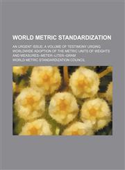 World metric standardization; an urgent issue a volume of testimony urging worldwide adoption of the metric units of weights and measures--meter--liter--gram,1150529652,9781150529658