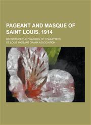 Pageant and Masque of Saint Louis, 1914; Reports of the Chairmen of Committees,1230358811,9781230358819