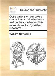 Observations on our Lord's conduct as a divine instructor and on the excellence of his moral character. By William Newcome, ...,1170565360,9781170565360