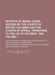 Reports of mining cases decided by the courts of British Columbia and the courts of appeal therefrom to the 1st of October, 1902 Volume 1; with an appendix of mining statutes from 1853-1902 and a glossary of mining terms,1130899799,9781130899795