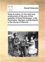 Rules & orders, for the relief and employment of the poor of the parishes of Great Packington, Little Packington, Meriden, and Bichenhill, in the county of Warwick. ...,1170736602,9781170736609