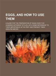 Eggs, and How to Use Them; A Guide for the Preparation of Eggs Over Five Hundred Different Styles, With Some Reference to Their Importance in the Past and Present Times,145907162X,9781459071629