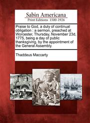 Praise to God, a duty of continual obligation a sermon, preached at Worcester, Thursday, November 23d, 1775, being a day of public thanksgiving, by the appointment of the General Assembly.,1275704506,9781275704503