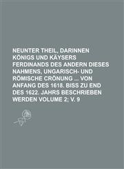 Neunter Theil, Darinnen Konigs Und Kaysers Ferdinands Des Andern Dieses Nahmens, Ungarisch- Und Romische Cronung Von Anfang Des 1618. Biss Zu End Des,1234102978,9781234102975