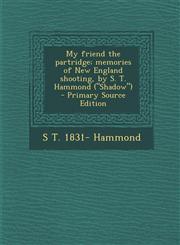 My Friend the Partridge; Memories of New England Shooting, by S. T. Hammond (Shadow) - Primary Source Edition,1289799210,9781289799212