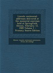 Lincoln Centennial; Addresses Delivered at the Memorial Exercises Held at Springfield, Illinois, February 12, 1909 Volume 1 - Primary Source Edition,128759736X,9781287597360
