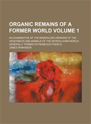 Organic remains of a former world Volume 1; An examination of the mineralized remains of the vegetables and animals of the antediluvian world generally termed extraneous fossils,1150580240,9781150580246