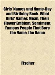 Girls' Names and Name-Day and Birthday Book. What Girls' Names Mean, Their Flower Emblem, Sentiment, Famous People That Bore the Name, the Name,1152475398,9781152475397