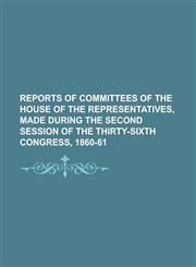 Reports of Committees of the House of the Representatives, Made During the Second Session of the Thirty-Sixth Congress, 1860-61,115103407X,9781151034076