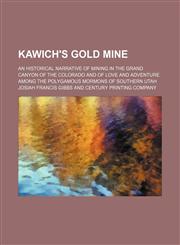 Kawich's Gold Mine; An Historical Narrative of Mining in the Grand Canyon of the Colorado and of Love and Adventure Among the Polygamous Mormons of Southern Utah,1150353635,9781150353635