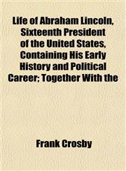 Life of Abraham Lincoln, Sixteenth President of the United States, Containing His Early History and Political Career; Together With the,1152607790,9781152607798