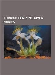 Turkish Feminine Given Names A'Isha (Name), Abiha, Adile, Afet, Akgul, Alev, Aliye, Arzu (Name), ASL, Aybike, Aybuke, Ayca, Aydan, Ayda (Name), Ayf,1230613749,9781230613741