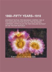 1860--Fifty Years--1910; Arkwright Mutual Fire Insurance Company, One of the Associated Factory Mutual Fire Insurance Companies, Often Called the New,1235687953,9781235687952