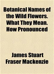 Botanical Names of the Wild Flowers. What They Mean. How Pronounced,1151927163,9781151927163