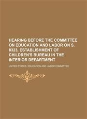 Hearing Before the Committee on Education and Labor on S. 8323, Establishment of Children's Bureau in the Interior Department,1151394386,9781151394385