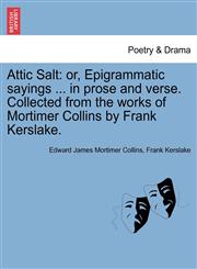 Attic Salt or, Epigrammatic sayings ... in prose and verse. Collected from the works of Mortimer Collins by Frank Kerslake.,124112440X,9781241124403
