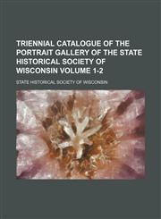 Triennial catalogue of the portrait gallery of the State Historical Society of Wisconsin Volume 1-2,1130844269,9781130844269