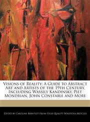 Visions of Reality A Guide to Abstract Art and Artists of the 19th Century, Including Wassily Kandinsky, Piet Mondrian, John Constable and More,124161492X,9781241614928