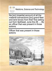 Na [sic] impartial account of all the material transactions [sic] grand fleet and land forces from their first setting out from Spithead, June the 29. ... By an officer that was present in those actions.,1140892126,9781140892120
