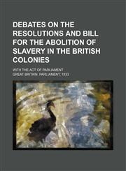 Debates on the Resolutions and Bill for the Abolition of Slavery in the British Colonies; With the Act of Parliament,1236657780,9781236657787
