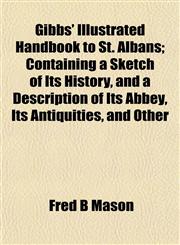Gibbs' Illustrated Handbook to St. Albans; Containing a Sketch of Its History, and a Description of Its Abbey, Its Antiquities, and Other,1152267159,9781152267152