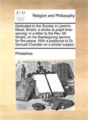 Dedicated to the Society in Lewin's-Mead, Bristol; a stroke at pulpit time-serving in a letter to the Rev. Mr. Wright, on his thanksgiving sermon for the peace. With a postscript to Dr. Samuel Chandler on a similar subject.,114077770X,9781140777700