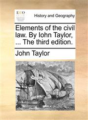 Elements of the civil law. By Iohn Taylor, ... The third edition.,1140983172,9781140983170