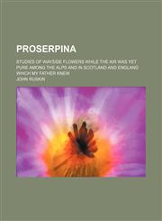 Proserpina; Studies of Wayside Flowers While the Air Was Yet Pure Among the Alps and in Scotland and England Which My Father Knew,1458958973,9781458958976