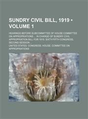 Sundry Civil Bill, 1919 (Volume 1); Hearings Before Subcommittee of House Committee on Appropriations in Charge of Sundry Civil Appropriation Bill for,1235798968,9781235798962