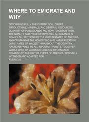 Where to Emigrate and Why; Describing Fully the Climate, Soil, Crops, Productions, Minerals, and General Resources. Quantity of Public Lands and How t,123131656X,9781231316566