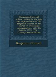 [Correspondence and orders relating to the trial and imprisonment of Dr. Benjamim Church on the charge of treasonable correspondence with the British, 1775-1776  - Primary Source Edition,1294931350,9781294931355