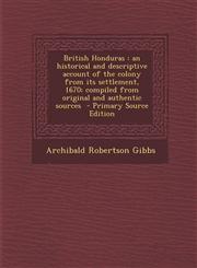 British Honduras An Historical and Descriptive Account of the Colony from Its Settlement, 1670; Compiled from Original and Authentic So,1293811106,9781293811108