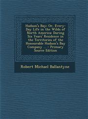 Hudson's Bay; Or, Every-Day Life in the Wilds of North America During Six Years' Residence in the Territories of the Honourable Hudson's Bay Company,1293765333,9781293765333