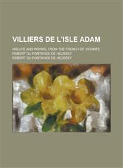 Villiers de L'Isle Adam; His Life and Works, from the French of Vicomte Robert Du Pontavice de Heussey,1130445615,9781130445619