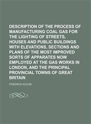 Description of the Process of Manufacturing Coal Gas for the Lighting of Streets, Houses and Public Buildings with Elevations, Sections and Plans of T,1235655083,9781235655081