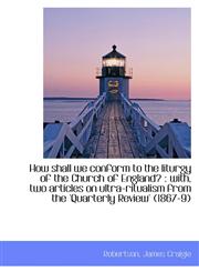 How shall we conform to the liturgy of the Church of England? with, two articles on ultra-ritualis,111076782X,9781110767823