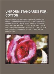 Uniform Standards for Cotton; Hearings Before the Committee on Agriculture, House of Representatives, Sixty-Third Congress, Second Session, on H. R. 14492, a Bill to Establish Uniform Standards of Classification for Cotton, and for Other Purposes. August,1150891610,9781150891618