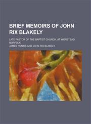 Brief Memoirs of John Rix Blakely; Late Pastor of the Baptist Church, at Worstead, Norfolk,115139002X,9781151390028