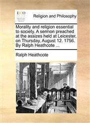 Morality and religion essential to society. A sermon preached at the assizes held at Leicester, on Thursday, August 12. 1756. By Ralph Heathcote ...,1171118368,9781171118367